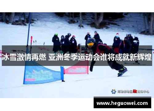 冰雪激情再燃 亚洲冬季运动会谁将成就新辉煌