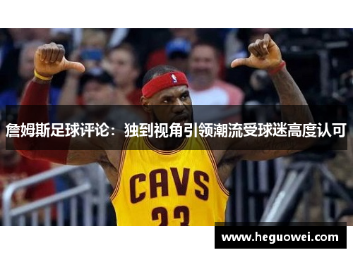詹姆斯足球评论：独到视角引领潮流受球迷高度认可
