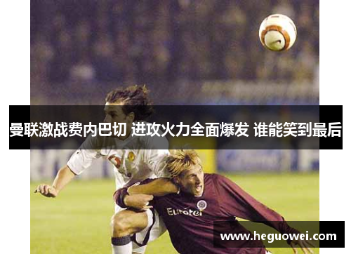 曼联激战费内巴切 进攻火力全面爆发 谁能笑到最后